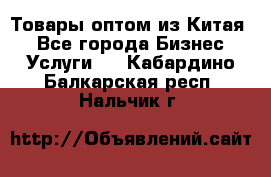 Товары оптом из Китая  - Все города Бизнес » Услуги   . Кабардино-Балкарская респ.,Нальчик г.